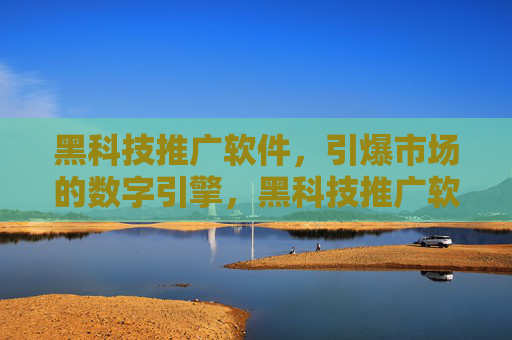 黑科技推广软件,引爆市场的数字引擎,黑科技推广软件,引爆市场的数字引擎 黑科技推广软件,引爆市场的数字引擎,黑科技推广软件,引爆市场的数字引擎