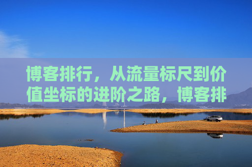 博客排行,从流量标尺到价值坐标的进阶之路,博客排行的进阶,从流量标尺到价值坐标 博客排行,从流量标尺到价值坐标的进阶之路,博客排行的进阶,从流量标尺到价值坐标
