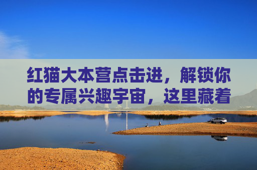 红猫大本营点击进，解锁你的专属兴趣宇宙，这里藏着所有惊喜！红猫大本营，解锁你的专属兴趣宇宙