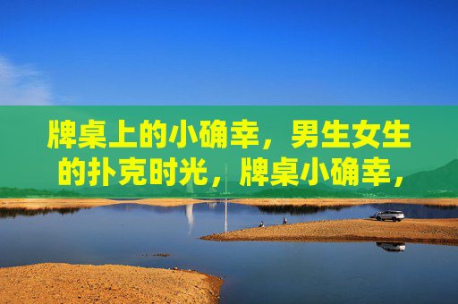 牌桌上的小确幸,男生女生的扑克时光,牌桌小确幸,男生女生的扑克时光 牌桌上的小确幸,男生女生的扑克时光,牌桌小确幸,男生女生的扑克时光