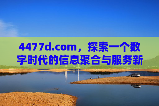 4477d.com,探索一个数字时代的信息聚合与服务新平台,4477d.com,数字时代信息聚合与服务新平台 4477d.com,探索一个数字时代的信息聚合与服务新平台,4477d.com,数字时代信息聚合与服务新平台