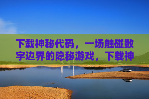下载神秘代码，一场触碰数字边界的隐秘游戏，下载神秘代码，数字边界的隐秘游戏