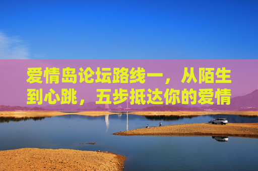 爱情岛论坛路线一,从陌生到心跳,五步抵达你的爱情坐标,爱情岛论坛路线,五步从陌生到心跳,抵达爱情坐标 爱情岛论坛路线一,从陌生到心跳,五步抵达你的爱情坐标,爱情岛论坛路线,五步从陌生到心跳,抵达爱情坐标
