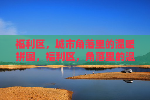 福利区,城市角落里的温暖拼图,福利区,角落里的温暖拼图 福利区,城市角落里的温暖拼图,福利区,角落里的温暖拼图