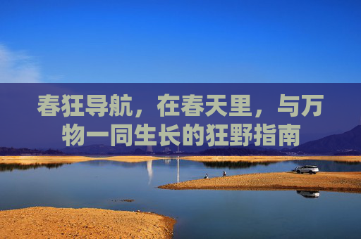 春狂导航,在春天里,与万物一同生长的狂野指南 春狂导航,在春天里,与万物一同生长的狂野指南