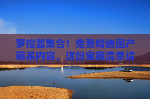 萝控酱集合!免费精选国产萌系内容,这份宝藏清单请收好!萝控酱集合,免费精选国产萌系宝藏清单 萝控酱集合!免费精选国产萌系内容,这份宝藏清单请收好!萝控酱集合,免费精选国产萌系宝藏清单