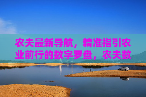 农夫最新导航,精准指引农业前行的数字罗盘,农夫数字罗盘,精准指引农业前行 农夫最新导航,精准指引农业前行的数字罗盘,农夫数字罗盘,精准指引农业前行