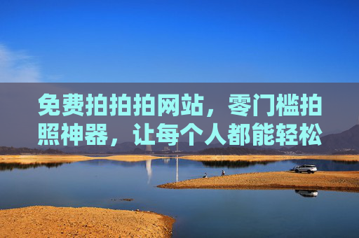 免费拍拍拍网站，零门槛拍照神器，让每个人都能轻松定格美好，免费零门槛拍照神器，轻松定格美好
