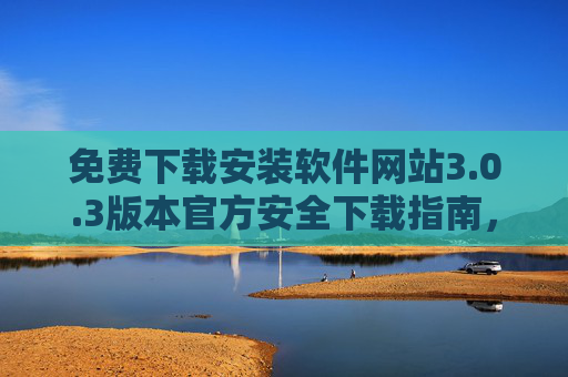 免费下载安装软件网站3.0.3版本官方安全下载指南,免费下载安装软件网站3.0.3版本官方安全下载指南 免费下载安装软件网站3.0.3版本官方安全下载指南,免费下载安装软件网站3.0.3版本官方安全下载指南