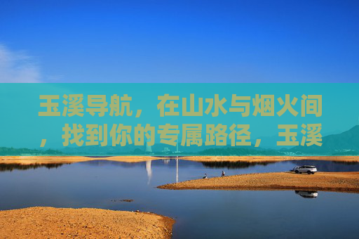 玉溪导航，在山水与烟火间，找到你的专属路径，玉溪导航，山水烟火里的专属路径