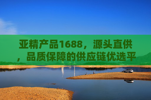 亚精产品1688,源头直供,品质保障的供应链优选平台,亚精产品1688,源头直供、品质保障的供应链优选平台 亚精产品1688,源头直供,品质保障的供应链优选平台,亚精产品1688,源头直供、品质保障的供应链优选平台