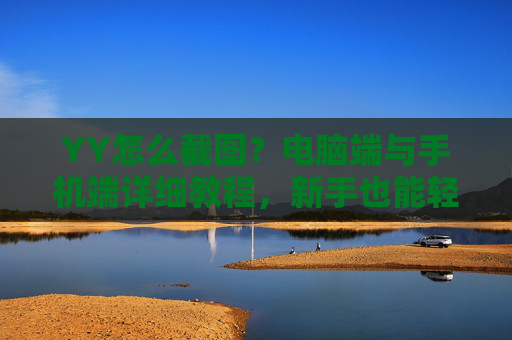 YY怎么截图？电脑端与手机端详细教程，新手也能轻松掌握，YY截图全教程，电脑端与手机端操作指南，新手轻松掌握