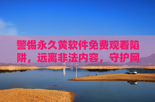 警惕永久黄软件免费观看陷阱,远离非法内容,守护网络安全与个人健康,警惕永久黄软件免费观看陷阱,守护网络安全与健康 警惕永久黄软件免费观看陷阱,远离非法内容,守护网络安全与个人健康,警惕永久黄软件免费观看陷阱,守护网络安全与健康