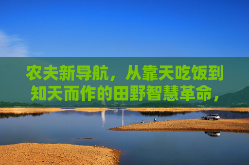 农夫新导航，从靠天吃饭到知天而作的田野智慧革命，农夫新导航，从靠天吃饭到知天而作的田野智慧革命