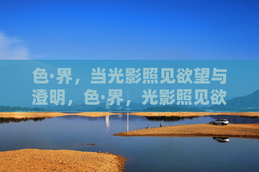 色·界,当光影照见欲望与澄明,色·界,光影照见欲望与澄明 色·界,当光影照见欲望与澄明,色·界,光影照见欲望与澄明
