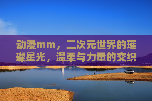 动漫mm，二次元世界的璀璨星光，温柔与力量的交织，二次元星光，动漫mm的温柔与力量交织