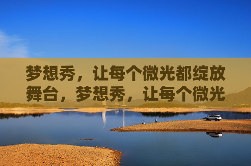 梦想秀，让每个微光都绽放舞台，梦想秀，让每个微光都绽放舞台