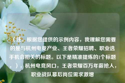 （注，根据您提供的示例内容，我理解您需要的是与杭州电竞产业、王者荣耀招聘、职业选手机会相关的标题。以下是精准提炼的1个标题，），杭州电竞风口，王者荣耀百万年薪抢人，职业战队幕后岗位需求激增