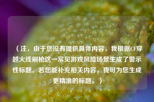 (注,由于您没有提供具体内容,我根据CF穿越火线刷枪这一常见游戏风险场景生成了警示性标题。若您能补充相关内容,我可为您生成更精准的标题。)