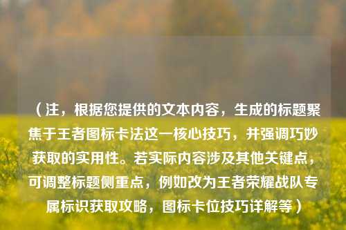 (注,根据您提供的文本内容,生成的标题聚焦于王者图标卡法这一核心技巧,并强调巧妙获取的实用性。若实际内容涉及其他关键点,可调整标题侧重点,例如改为王者荣耀战队专属标识获取攻略,图标卡位技巧详解等)