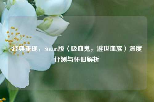 经典重现，Steam版〈吸血鬼，避世血族〉深度评测与怀旧解析