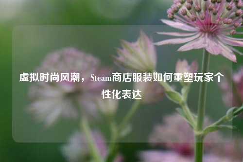 虚拟时尚风潮，Steam商店服装如何重塑玩家个性化表达