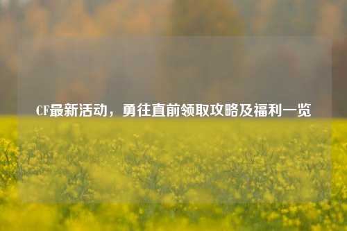 CF最新活动，勇往直前领取攻略及福利一览