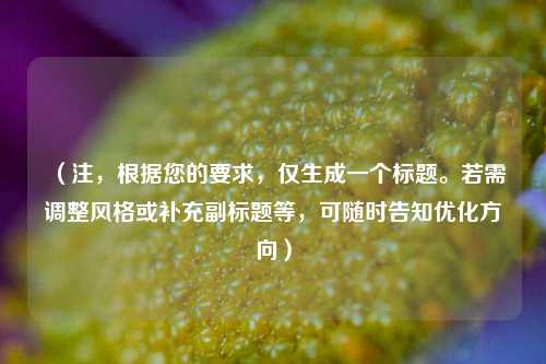 （注，根据您的要求，仅生成一个标题。若需调整风格或补充副标题等，可随时告知优化方向）