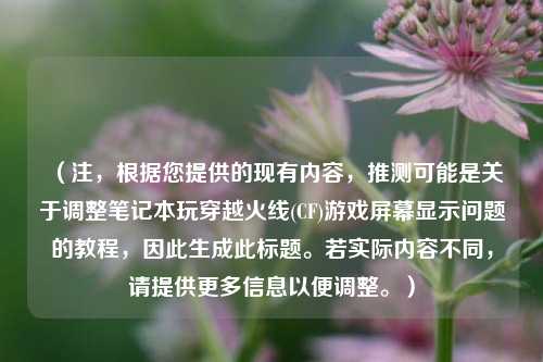 （注，根据您提供的现有内容，推测可能是关于调整笔记本玩穿越火线(CF)游戏屏幕显示问题的教程，因此生成此标题。若实际内容不同，请提供更多信息以便调整。）