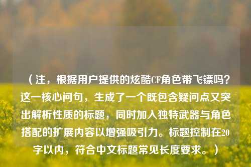 （注，根据用户提供的炫酷CF角色带飞镖吗？这一核心问句，生成了一个既包含疑问点又突出解析性质的标题，同时加入独特武器与角色搭配的扩展内容以增强吸引力。标题控制在20字以内，符合中文标题常见长度要求。）