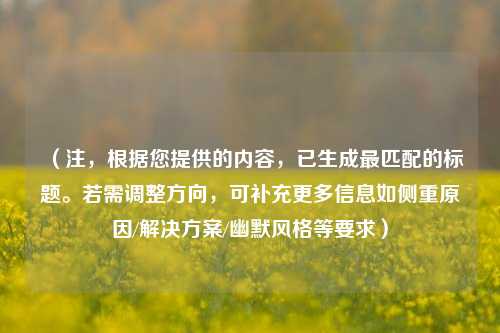 (注,根据您提供的内容,已生成最匹配的标题。若需调整方向,可补充更多信息如侧重原因/解决方案/幽默风格等要求)