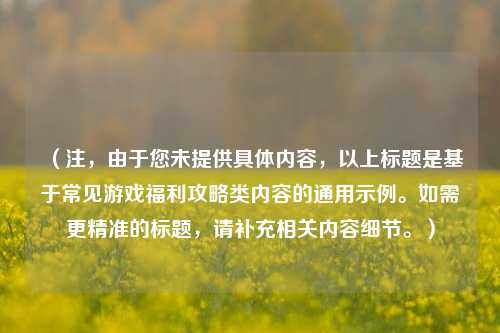 (注,由于您未提供具体内容,以上标题是基于常见游戏福利攻略类内容的通用示例。如需更精准的标题,请补充相关内容细节。)