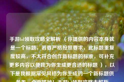 手游lol领取攻略全解析 (你提供的内容本身就是一个标题,若要严格按照要求,此标题重复度较高,不太符合创作新标题的标准,可补充更多内容以便我为你生成更合适的标题 ),以下是我根据常见风格为你生成的一个新标题供参考,全面揭秘!手游lol领取攻略大解析