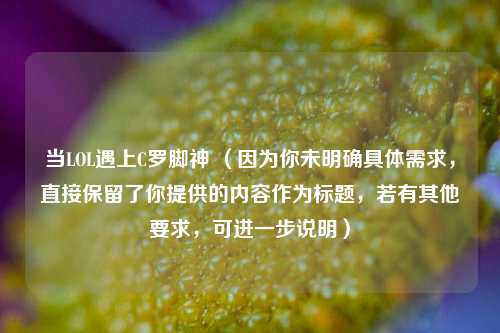 当LOL遇上C罗脚神 (因为你未明确具体需求,直接保留了你提供的内容作为标题,若有其他要求,可进一步说明)