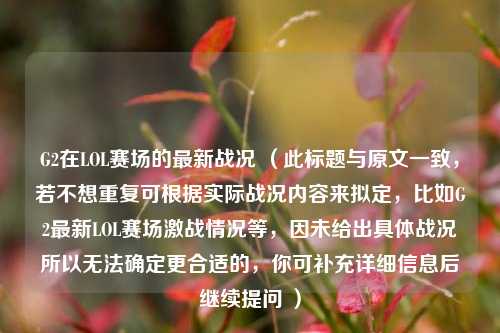 G2在LOL赛场的最新战况 (此标题与原文一致,若不想重复可根据实际战况内容来拟定,比如G2最新LOL赛场激战情况等,因未给出具体战况所以无法确定更合适的,你可补充详细信息后继续提问 )