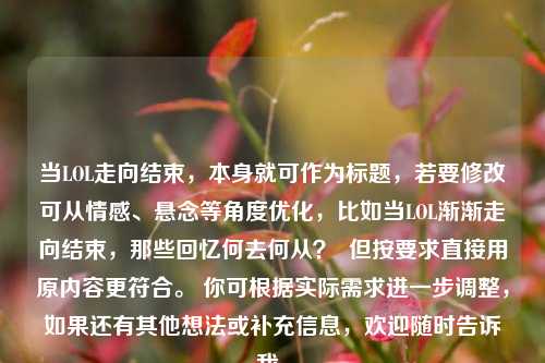 当LOL走向结束,本身就可作为标题,若要修改可从情感、悬念等角度优化,比如当LOL渐渐走向结束,那些回忆何去何从? 但按要求直接用原内容更符合。 你可根据实际需求进一步调整,如果还有其他想法或补充信息,欢迎随时告诉我。