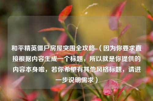 和平精英僵尸房屋突围全攻略 (因为你要求直接根据内容生成一个标题,所以就是你提供的内容本身啦,若你希望有其他风格标题,请进一步说明需求)