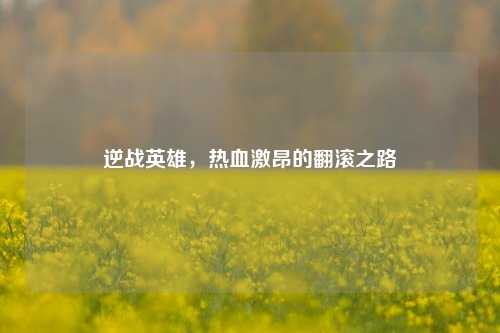 逆战英雄,热血激昂的翻滚之路