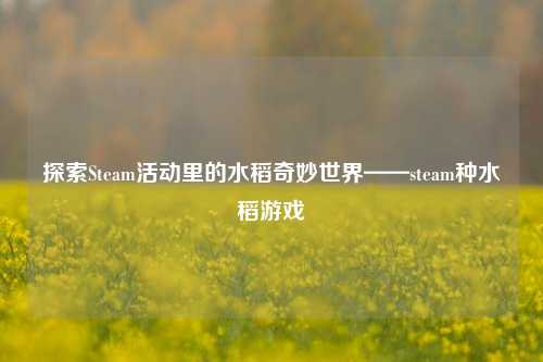 探索Steam活动里的水稻奇妙世界——steam种水稻游戏
