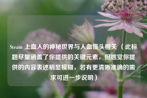 Steam 上血人的神秘世界与人血馒头相关 (此标题尽量涵盖了你提供的关键元素,但感觉你提供的内容表述稍显模糊,若有更清晰准确的需求可进一步说明)