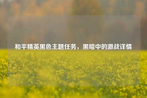 和平精英黑色主题任务,黑暗中的激战详情