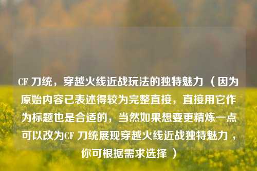 CF 刀统,穿越火线近战玩法的独特魅力 (因为原始内容已表述得较为完整直接,直接用它作为标题也是合适的,当然如果想要更精炼一点可以改为CF 刀统展现穿越火线近战独特魅力 ,你可根据需求选择 )
