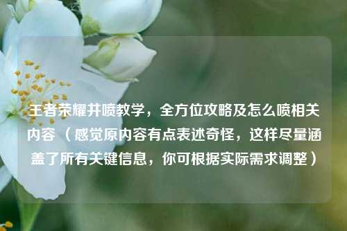 王者荣耀井喷教学,全方位攻略及怎么喷相关内容 (感觉原内容有点表述奇怪,这样尽量涵盖了所有关键信息,你可根据实际需求调整)