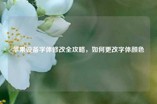 苹果设备字体修改全攻略,如何更改字体颜色