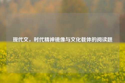 现代文,时代精神镜像与文化载体的阅读题