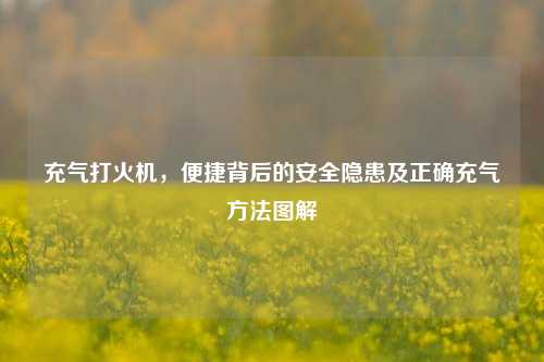 充气打火机,便捷背后的安全隐患及正确充气 *** 图解