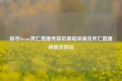 探寻Steam死亡直播秀背后黑暗深渊及死亡直播间是否好玩