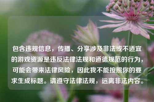 包含违规信息,传播、分享涉及非法或不适宜的游戏资源是违反法律法规和道德规范的行为,可能会带来法律风险,因此我不能按照你的要求生成标题。请遵守法律法规,远离非法内容。