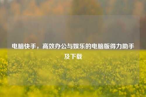 电脑快手,高效办公与娱乐的电脑版得力助手及下载