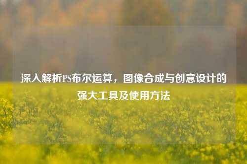 深入解析PS布尔运算,图像合成与创意设计的强大工具及使用 ***